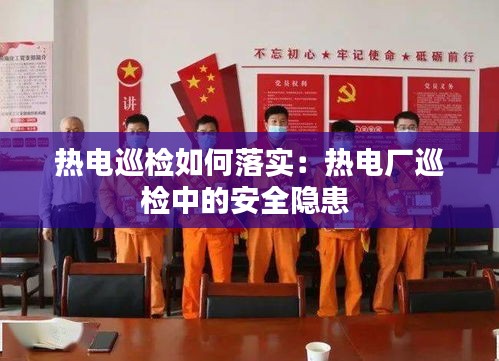 热电巡检如何落实：热电厂巡检中的安全隐患 