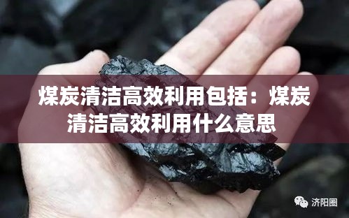 煤炭清洁高效利用包括：煤炭清洁高效利用什么意思 