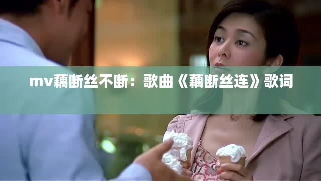 mv藕断丝不断：歌曲《藕断丝连》歌词 