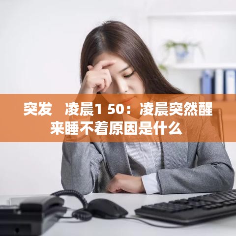 突发   凌晨1 50：凌晨突然醒来睡不着原因是什么 