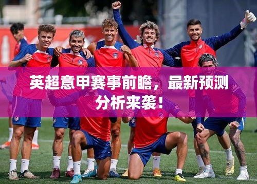 英超意甲赛事前瞻，最新预测分析来袭！