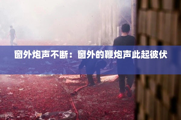 窗外炮声不断：窗外的鞭炮声此起彼伏 