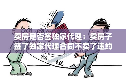 卖房是否签独家代理：卖房子签了独家代理合同不卖了违约吗 