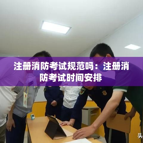注册消防考试规范吗：注册消防考试时间安排 