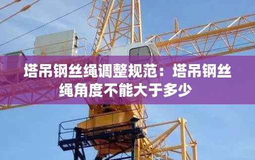 塔吊钢丝绳调整规范：塔吊钢丝绳角度不能大于多少 