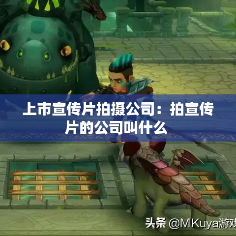 上市宣传片拍摄公司：拍宣传片的公司叫什么 