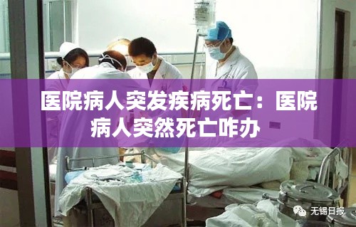 医院病人突发疾病死亡：医院病人突然死亡咋办 