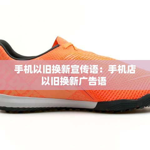手机以旧换新宣传语：手机店以旧换新广告语 
