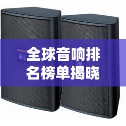 全球音响排名榜单揭晓，音质绝佳的品牌一网打尽！