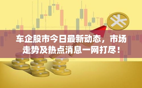 车企股市今日最新动态，市场走势及热点消息一网打尽！
