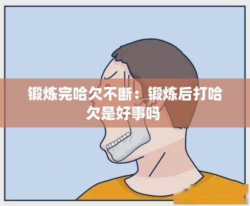 锻炼完哈欠不断：锻炼后打哈欠是好事吗 