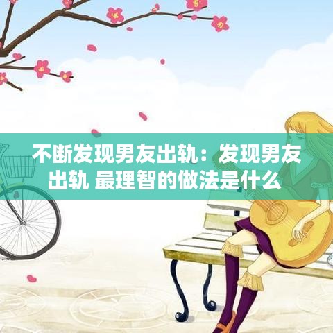 不断发现男友出轨：发现男友出轨 最理智的做法是什么 