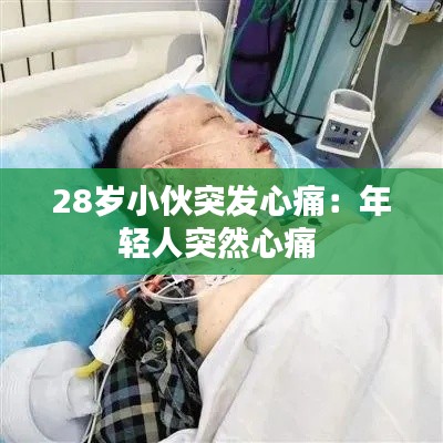 28岁小伙突发心痛：年轻人突然心痛 