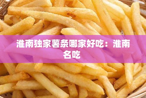淮南独家薯条哪家好吃：淮南名吃 