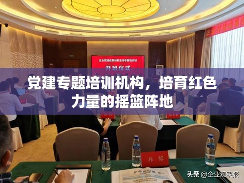 党建专题培训机构，培育红色力量的摇篮阵地