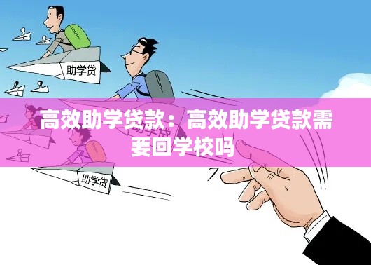 高效助学贷款：高效助学贷款需要回学校吗 