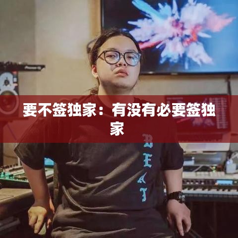 要不签独家：有没有必要签独家 