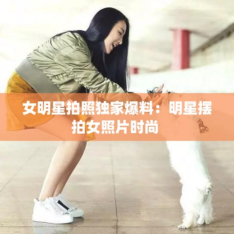 女明星拍照独家爆料：明星摆拍女照片时尚 