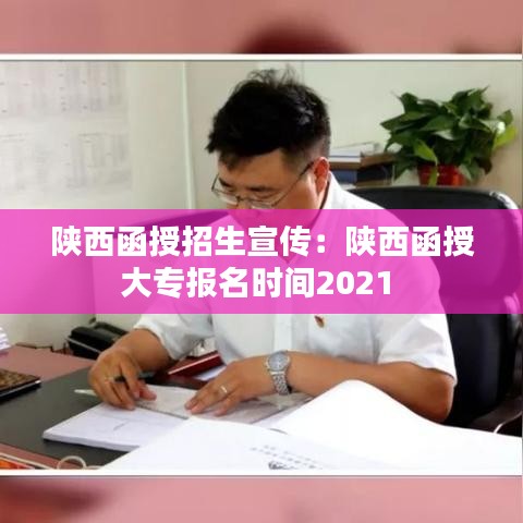 陕西函授招生宣传：陕西函授大专报名时间2021 