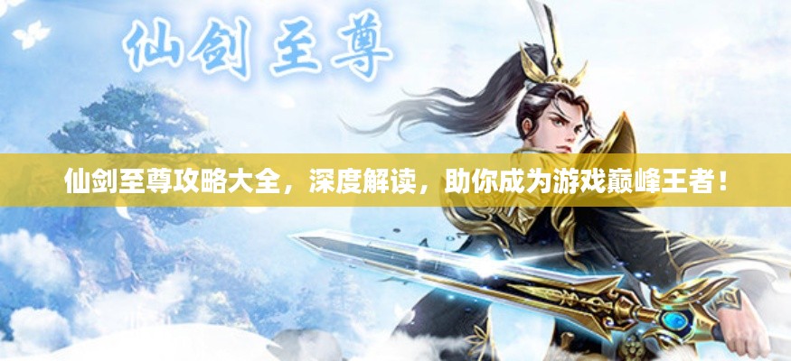仙剑至尊攻略大全，深度解读，助你成为游戏巅峰王者！
