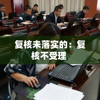 复核未落实的：复核不受理 