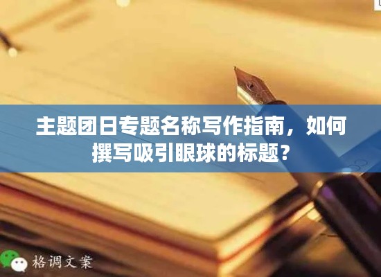 主题团日专题名称写作指南，如何撰写吸引眼球的标题？