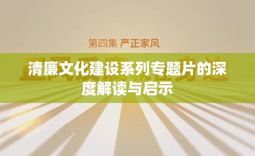 清廉文化建设系列专题片的深度解读与启示
