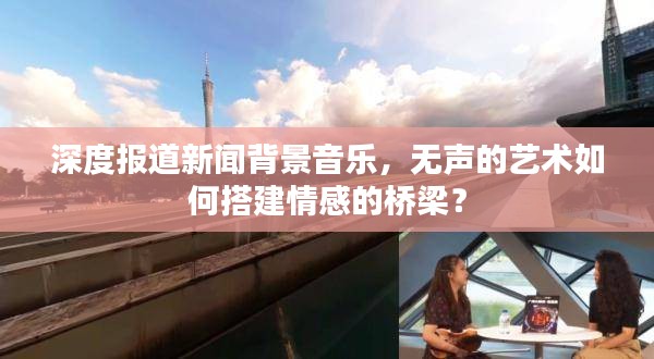 深度报道新闻背景音乐，无声的艺术如何搭建情感的桥梁？