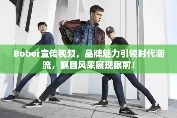 Bober宣传视频，品牌魅力引领时代潮流，瞩目风采展现眼前！