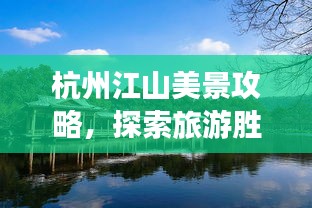杭州江山美景攻略，探索旅游胜地，尽享无限风光