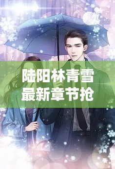 陆阳林青雪最新章节抢先看，精彩不断！