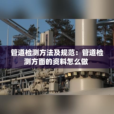 管道检测方法及规范：管道检测方面的资料怎么做 