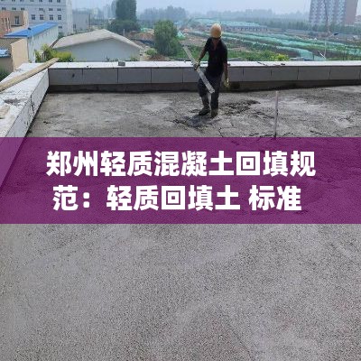 郑州轻质混凝土回填规范：轻质回填土 标准 规范 