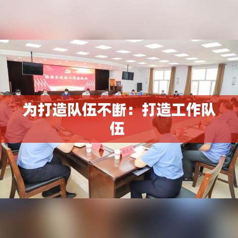 为打造队伍不断：打造工作队伍 
