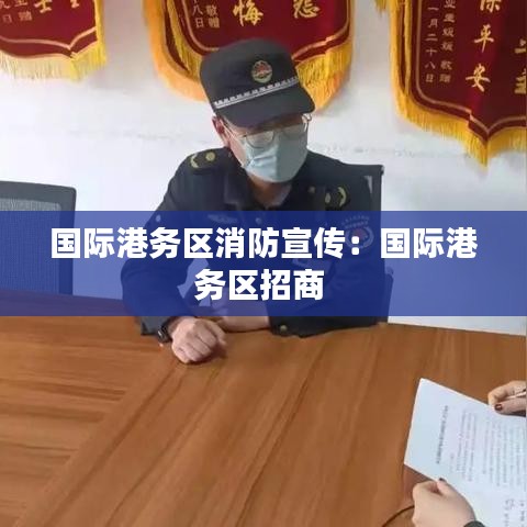 国际港务区消防宣传：国际港务区招商 