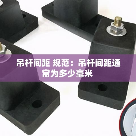 吊杆间距 规范：吊杆间距通常为多少毫米 