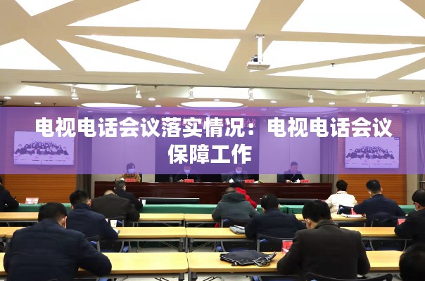电视电话会议落实情况：电视电话会议保障工作 