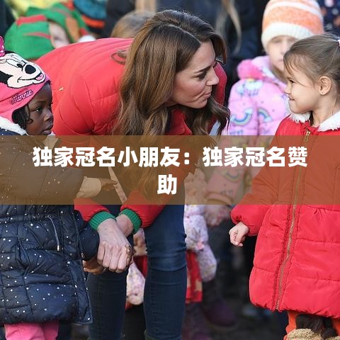 独家冠名小朋友：独家冠名赞助 