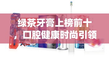 绿茶牙膏上榜前十，口腔健康时尚引领者
