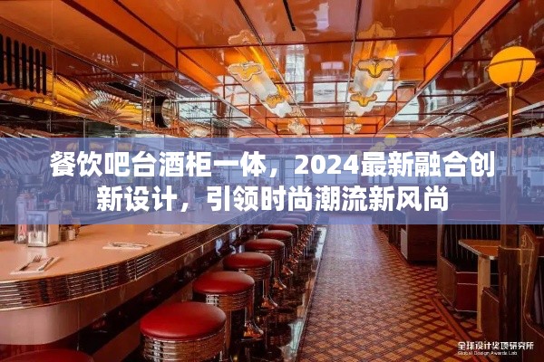 餐饮吧台酒柜一体，2024最新融合创新设计，引领时尚潮流新风尚