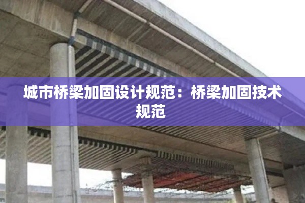 城市桥梁加固设计规范：桥梁加固技术规范 