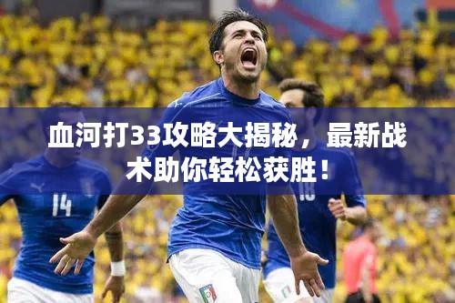 血河打33攻略大揭秘，最新战术助你轻松获胜！