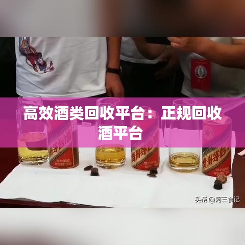 高效酒类回收平台：正规回收酒平台 
