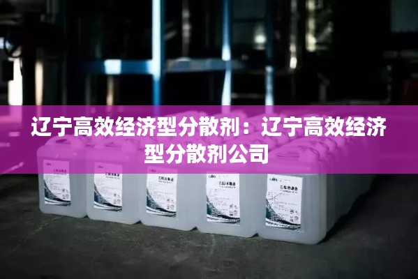 辽宁高效经济型分散剂：辽宁高效经济型分散剂公司 