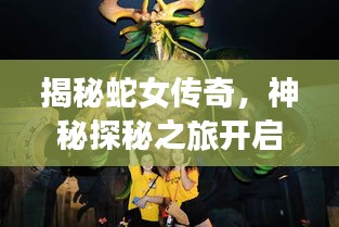 揭秘蛇女传奇，神秘探秘之旅开启，免费阅读等你体验