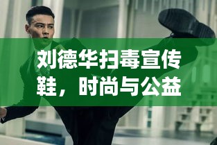 刘德华扫毒宣传鞋，时尚与公益的跨界融合风采展现