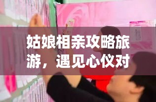 姑娘相亲攻略旅游，遇见心仪对象，开启甜蜜浪漫之旅