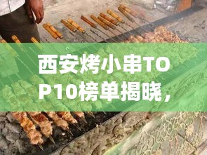 西安烤小串TOP10榜单揭晓，领略正宗羊肉串风味之旅