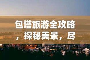 包塔旅游全攻略，探秘美景，尽享独特体验！
