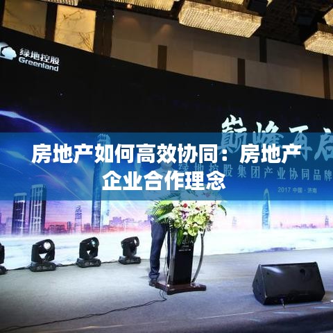 房地产如何高效协同：房地产企业合作理念 